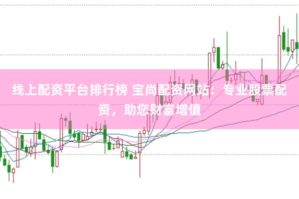 线上配资平台排行榜 宝尚配资网站：专业股票配资，助您财富增值
