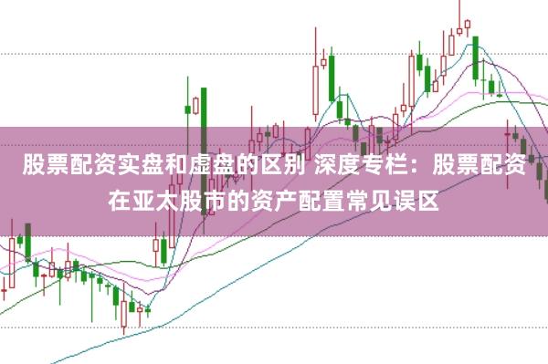 股票配资实盘和虚盘的区别 深度专栏:股票配资在亚太股市的资产配置常见误区