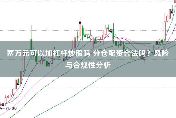 两万元可以加杠杆炒股吗 分仓配资合法吗？风险与合规性分析
