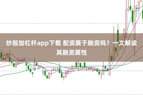 炒股加杠杆app下载 配资属于融资吗?一文解读其融资属性