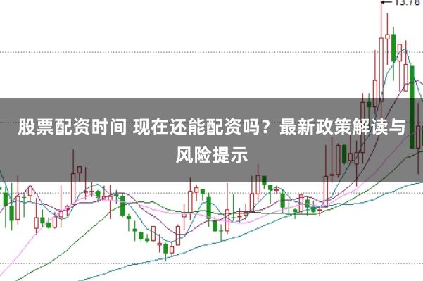 股票配资时间 现在还能配资吗?最新政策解读与风险提示