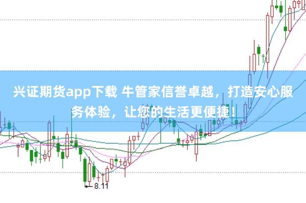 兴证期货app下载 牛管家信誉卓越，打造安心服务体验，让您的生活更便捷！
