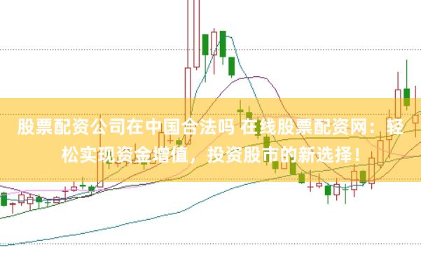 股票配资公司在中国合法吗 在线股票配资网:轻松实现资金增值,投资股市的新选择!