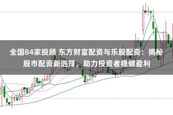 全国84家投顾 东方财富配资与乐股配资:揭秘股市配资新选择,助力投资者稳健盈利