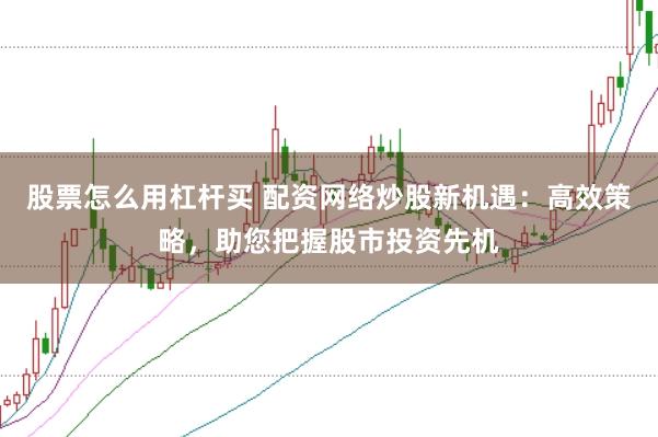 股票怎么用杠杆买 配资网络炒股新机遇:高效策略,助您把握股市投资先机