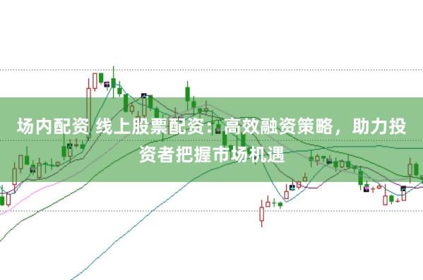 场内配资 线上股票配资:高效融资策略,助力投资者把握市场机遇