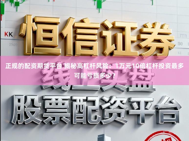 正规的配资期货平台 揭秘高杠杆风险:1万元10倍杠杆投资最多可能亏损多少?