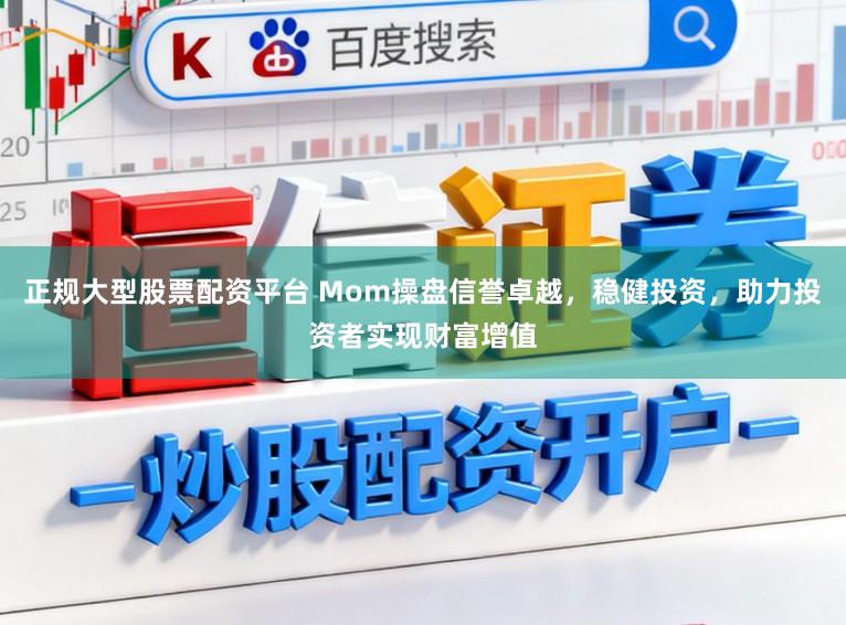 正规大型股票配资平台 Mom操盘信誉卓越,稳健投资,助力投资者实现财富增值