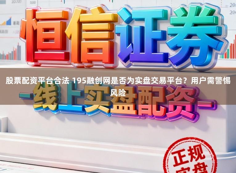 股票配资平台合法 195融创网是否为实盘交易平台?用户需警惕风险