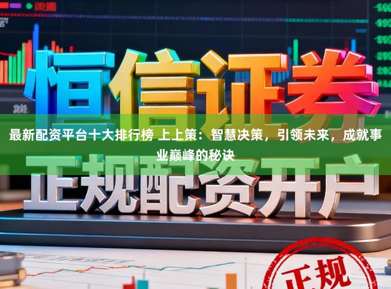 最新配资平台十大排行榜 上上策:智慧决策,引领未来,成就事业巅峰的秘诀