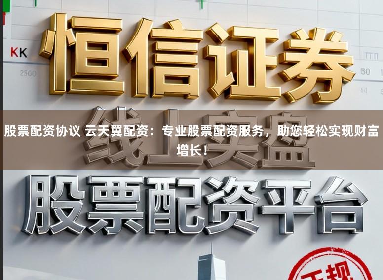 股票配资协议 云天翼配资:专业股票配资服务,助您轻松实现财富增长!