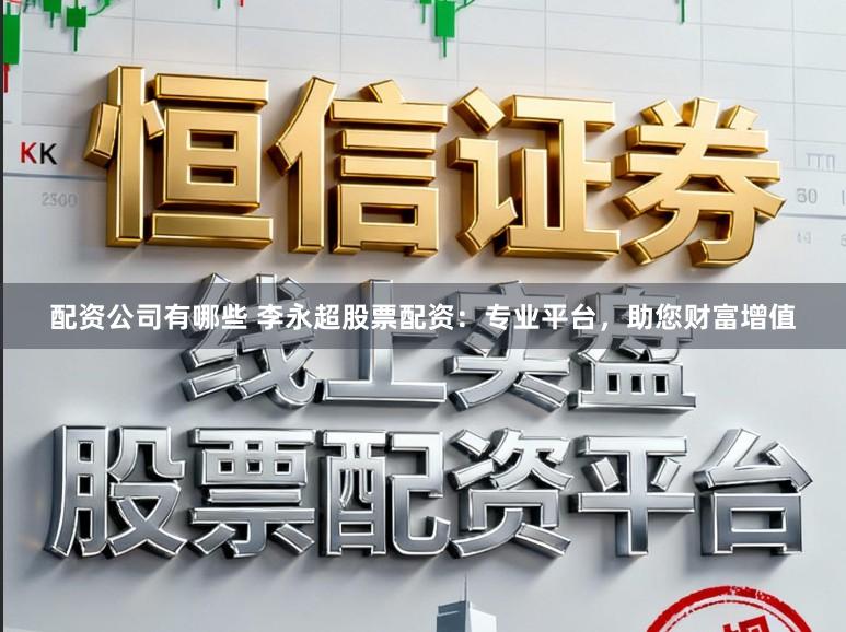 配资公司有哪些 李永超股票配资:专业平台,助您财富增值