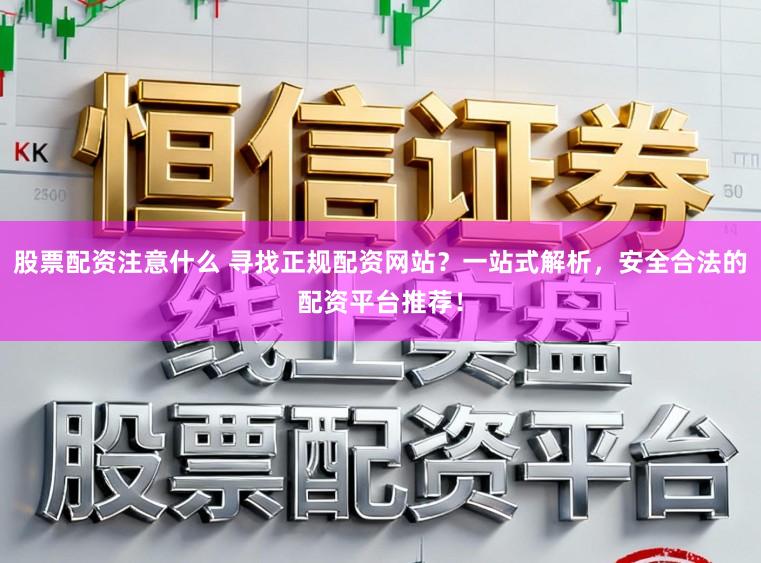 股票配资注意什么 寻找正规配资网站？一站式解析，安全合法的配资平台推荐！