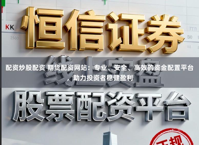 配资炒股配资 期货配资网站：专业、安全、高效的资金配置平台，助力投资者稳健盈利